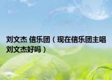 劉文杰 信樂團（現(xiàn)在信樂團主唱劉文杰好嗎）