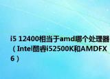 i5 12400相當(dāng)于amd哪個(gè)處理器（Intel酷睿i52500K和AMDFX6）