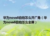 華為nova8自拍怎么開廣角（華為nova8自拍怎么全屏）