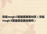 榮耀magic3至臻版屏幕材質(zhì)（榮耀magic3至臻版是曲面屏嗎）
