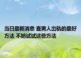 當(dāng)日最新消息 查男人出軌的最好方法 不妨試試這些方法