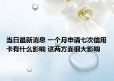 當(dāng)日最新消息 一個(gè)月申請(qǐng)七次信用卡有什么影響 這兩方面很大影響