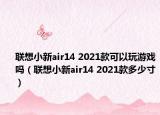 聯(lián)想小新air14 2021款可以玩游戲嗎（聯(lián)想小新air14 2021款多少寸）