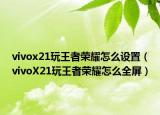 vivox21玩王者榮耀怎么設(shè)置（vivoX21玩王者榮耀怎么全屏）