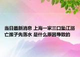 當(dāng)日最新消息 上海一家三口墜江溺亡孩子先落水 是什么原因?qū)е碌? /></span></a>
                        <h2><a href=