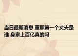 當(dāng)日最新消息 董卿第一個(gè)丈夫是誰(shuí) 身家上百億真的嗎