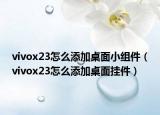 vivox23怎么添加桌面小組件（vivox23怎么添加桌面掛件）