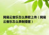 網(wǎng)易云音樂怎么錄歌上傳（網(wǎng)易云音樂怎么錄制播客）