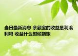 當(dāng)日最新消息 余額寶的收益是利滾利嗎 收益什么時(shí)候到賬