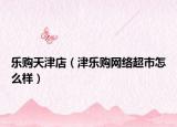 樂購天津店（津樂購網(wǎng)絡超市怎么樣）