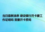 當(dāng)日最新消息 建設(shè)銀行開(kāi)卡要工作證明嗎 需要開(kāi)卡費(fèi)嗎