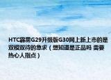 HTC霹靂G29升級版G30網上新上市的是雙模雙待的急求（想知道是正品嗎 需要熱心人指點）