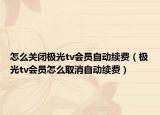 怎么關(guān)閉極光tv會(huì)員自動(dòng)續(xù)費(fèi)（極光tv會(huì)員怎么取消自動(dòng)續(xù)費(fèi)）