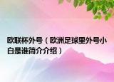 歐聯(lián)杯外號(hào)（歐洲足球里外號(hào)小白是誰簡介介紹）