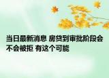 當(dāng)日最新消息 房貸到審批階段會(huì)不會(huì)被拒 有這個(gè)可能