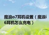 魔浪o7耳機(jī)設(shè)置（魔浪i6耳機(jī)怎么充電）