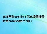 允許所有cookie（怎么設(shè)置接受所有cookie簡介介紹）