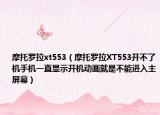 摩托羅拉xt553（摩托羅拉XT553開不了機(jī)手機(jī)一直顯示開機(jī)動(dòng)畫就是不能進(jìn)入主屏幕）