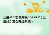 三星s10 怎么升級(jí)one ui 2（三星s10 怎么升級(jí)系統(tǒng)）