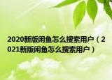2020新版閑魚怎么搜索用戶（2021新版閑魚怎么搜索用戶）