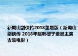 新蜀山劍俠傳2018董晨版（新蜀山劍俠傳 2018年趙韓櫻子董晨主演古裝電影）