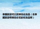 泰國旅游可以買哪些化妝品（去泰國旅游有哪些必買的化妝品呢）
