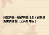 背景調查一般都調查什么（背景調查主要調查什么簡介介紹）