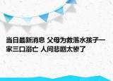當日最新消息 父母為救落水孩子一家三口溺亡 人間悲劇太慘了