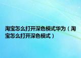 淘寶怎么打開深色模式華為（淘寶怎么打開深色模式）