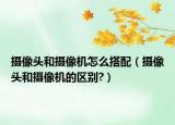 攝像頭和攝像機(jī)怎么搭配（攝像頭和攝像機(jī)的區(qū)別?）