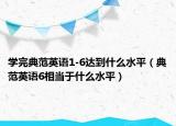 學(xué)完典范英語1-6達(dá)到什么水平（典范英語6相當(dāng)于什么水平）
