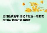 當(dāng)日最新消息 借記卡激活一定要去柜臺(tái)嗎 激活方式有哪些