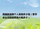 西藏旅游兩個人需要多少錢（春節(jié)去臺灣旅游費用大概多少）