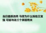 當(dāng)日最新消息 馬蓉為什么嫁給王寶強(qiáng) 可能與這三個(gè)原因有關(guān)
