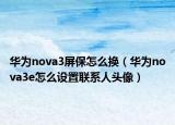 華為nova3屏保怎么換（華為nova3e怎么設(shè)置聯(lián)系人頭像）