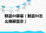 魅藍6t屏幕（魅藍6t怎么橫屏顯示）