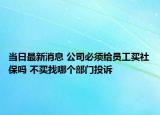 當(dāng)日最新消息 公司必須給員工買社保嗎 不買找哪個(gè)部門(mén)投訴