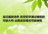 當日最新消息 房貸初審通過被拒的可能大嗎 出現這些情況可能被拒