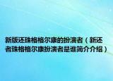 新版還珠格格爾康的扮演者（新還者珠格格爾康扮演者是誰簡介介紹）