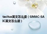 tacitus英文怎么讀（GMAC-SAIC英文怎么讀）