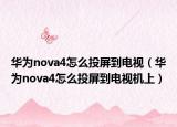 華為nova4怎么投屏到電視（華為nova4怎么投屏到電視機上）