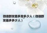 微信群發(fā)最多發(fā)多少人（微信群發(fā)最多多少人）