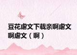 豆花虐文下載親啊虐文啊虐文（啊）