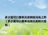 多少愛可以重來吳美娟給馮海上藥（多少愛可以重來馮海吳美娟大結(jié)局）
