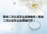 移動二次認(rèn)證怎么在微信弄（移動二次認(rèn)證怎么在微信打開）