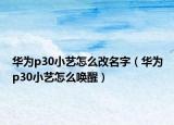 華為p30小藝怎么改名字（華為p30小藝怎么喚醒）
