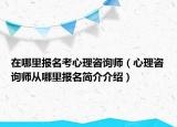 在哪里報(bào)名考心理咨詢師（心理咨詢師從哪里報(bào)名簡介介紹）