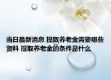 當(dāng)日最新消息 提取養(yǎng)老金需要哪些資料 提取養(yǎng)老金的條件是什么