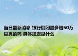 當(dāng)日最新消息 銀行倒閉最多賠50萬(wàn)是真的嗎 具體規(guī)定是什么