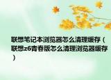 聯(lián)想筆記本瀏覽器怎么清理緩存（聯(lián)想z6青春版怎么清理瀏覽器緩存）
